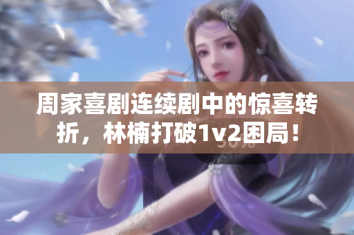 周家喜劇連續(xù)劇中的驚喜轉(zhuǎn)折，林楠打破1v2困局！