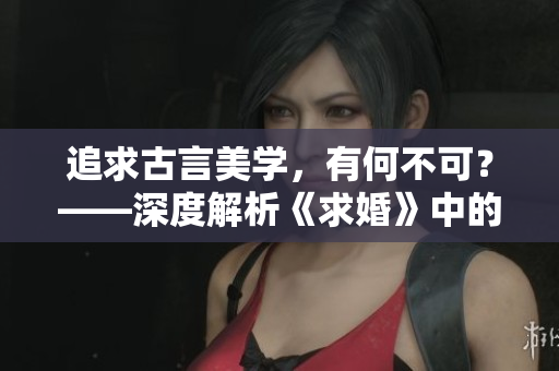 追求古言美學(xué)，有何不可？——深度解析《求婚》中的C1V1情節(jié)