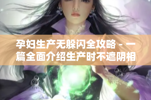 孕婦生產(chǎn)無躲閃全攻略 - 一篇全面介紹生產(chǎn)時不遮陰相關(guān)問題的文章