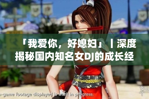 「我愛你，好媳婦」丨深度揭秘國內知名女DJ的成長經歷與婚姻生活