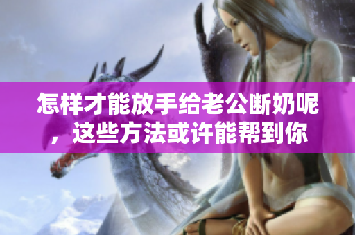 怎樣才能放手給老公斷奶呢，這些方法或許能幫到你