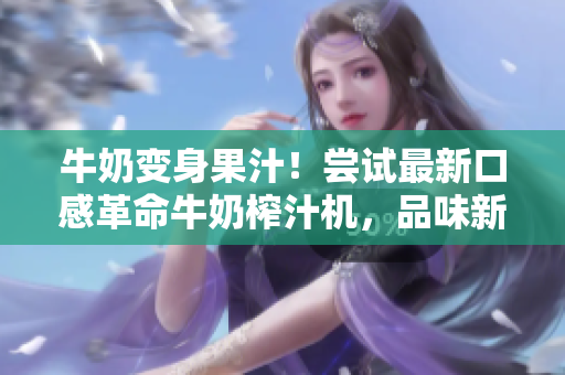 牛奶變身果汁！嘗試最新口感革命牛奶榨汁機，品味新鮮果汁美味。