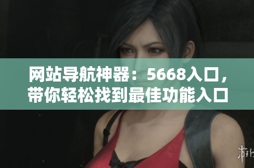網(wǎng)站導(dǎo)航神器：5668入口，帶你輕松找到最佳功能入口