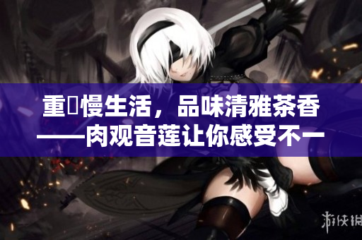 重溫慢生活，品味清雅茶香——肉觀音蓮讓你感受不一樣的品茶體驗
