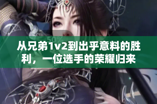 從兄弟1v2到出乎意料的勝利，一位選手的榮耀歸來(lái)