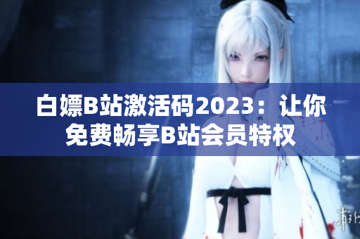 白嫖B站激活碼2023：讓你免費暢享B站會員特權(quán)