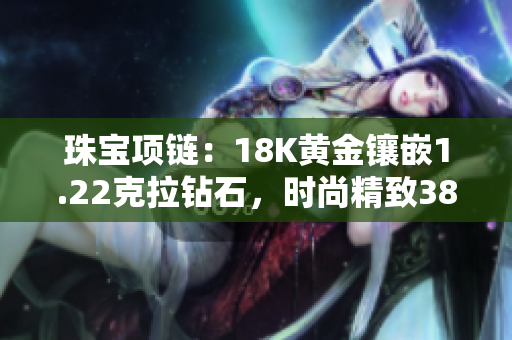 珠寶項(xiàng)鏈：18K黃金鑲嵌1.22克拉鉆石，時(shí)尚精致38克重
