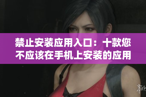 禁止安裝應(yīng)用入口：十款您不應(yīng)該在手機上安裝的應(yīng)用程序(1)
