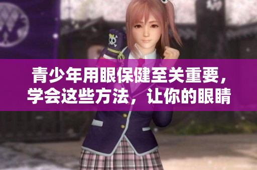 青少年用眼保健至關重要，學會這些方法，讓你的眼睛健康不止18歲