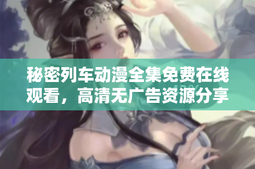 秘密列車動(dòng)漫全集免費(fèi)在線觀看，高清無廣告資源分享