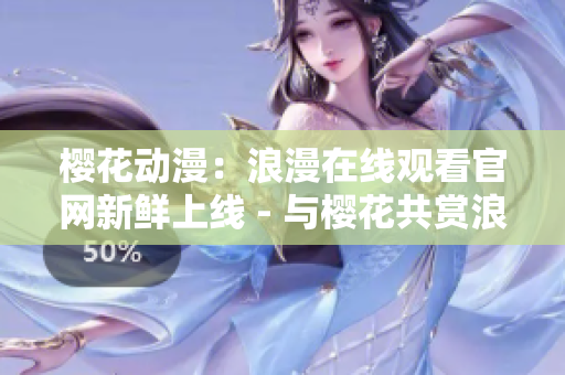 櫻花動(dòng)漫：浪漫在線觀看官網(wǎng)新鮮上線 - 與櫻花共賞浪漫時(shí)刻
