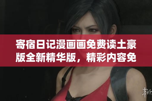 寄宿日記漫畫(huà)畫(huà)免費(fèi)讀土豪版全新精華版，精彩內(nèi)容免費(fèi)暢讀(1)