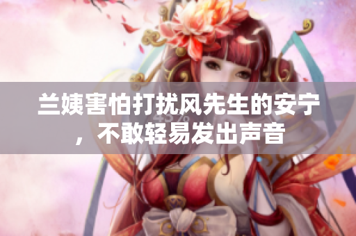 蘭姨害怕打擾風先生的安寧，不敢輕易發(fā)出聲音