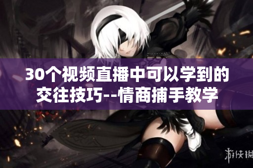 30個視頻直播中可以學到的交往技巧--情商捕手教學