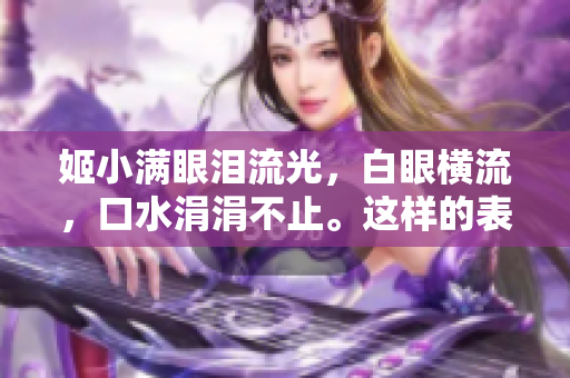姬小滿眼淚流光，白眼橫流，口水涓涓不止。這樣的表情你見(jiàn)過(guò)嗎？