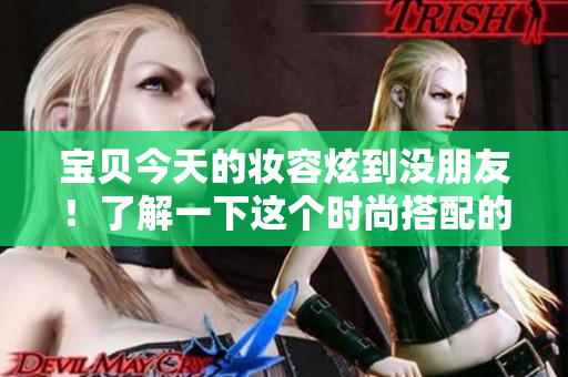 寶貝今天的妝容炫到?jīng)]朋友！了解一下這個時尚搭配的心得