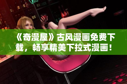 《奇漫屋》古風(fēng)漫畫(huà)免費(fèi)下載，暢享精美下拉式漫畫(huà)！