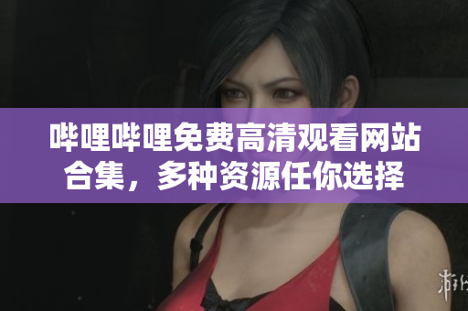 嗶哩嗶哩免費(fèi)高清觀看網(wǎng)站合集，多種資源任你選擇