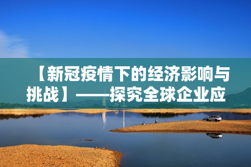 【新冠疫情下的經濟影響與挑戰(zhàn)】——探究全球企業(yè)應對之策
