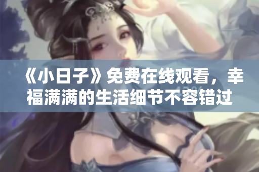 《小日子》免費(fèi)在線觀看,幸福滿滿的生活細(xì)節(jié)不容錯(cuò)過! 《小日子》免費(fèi)在線觀看,幸福滿滿的生活細(xì)節(jié)不容錯(cuò)過!