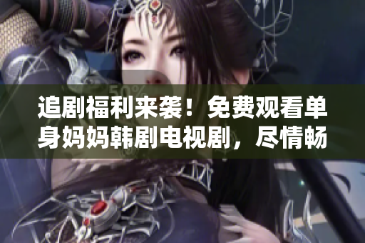 追劇福利來襲！免費(fèi)觀看單身媽媽韓劇電視劇，盡情暢享迷人劇情