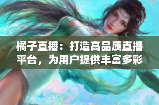 橘子直播：打造高品質(zhì)直播平臺，為用戶提供豐富多彩的互動體驗(yàn)(1)