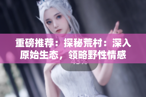 重磅推薦：探秘荒村：深入原始生態(tài)，領(lǐng)略野性情感