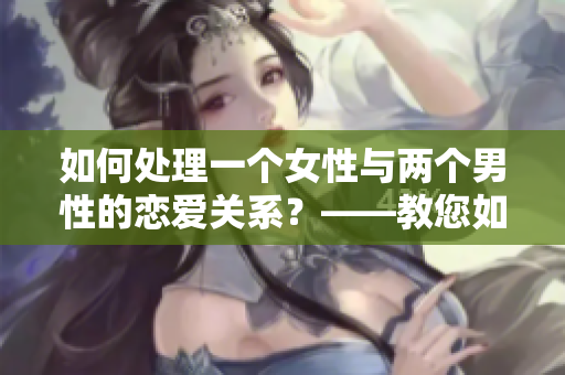 如何處理一個(gè)女性與兩個(gè)男性的戀愛關(guān)系？——教您如何應(yīng)對多人交往。