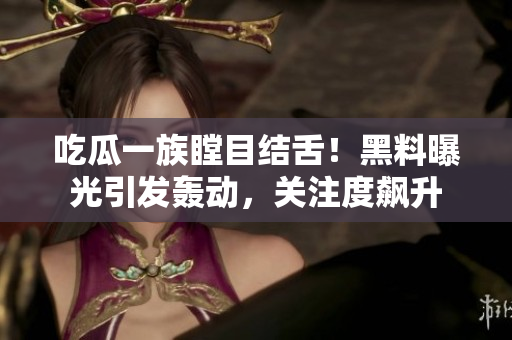 吃瓜一族瞠目結舌！黑料曝光引發(fā)轟動，關注度飆升