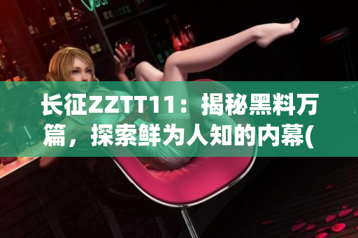 長征ZZTT11：揭秘黑料萬篇，探索鮮為人知的內(nèi)幕(1)