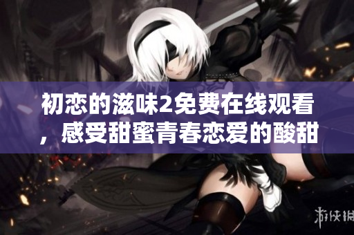 初戀的滋味2免費在線觀看，感受甜蜜青春戀愛的酸甜苦辣