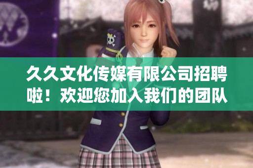 久久文化傳媒有限公司招聘啦！歡迎您加入我們的團(tuán)隊(duì)，共創(chuàng)美好未來(lái)(1)