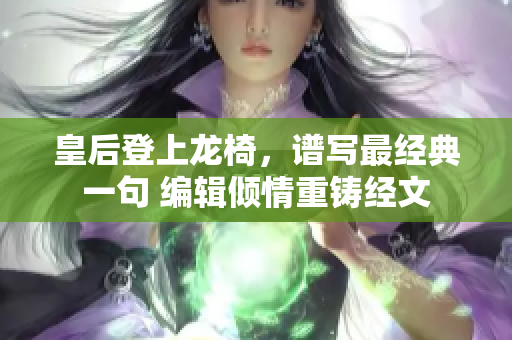 皇后登上龍椅，譜寫最經(jīng)典一句 編輯傾情重鑄經(jīng)文