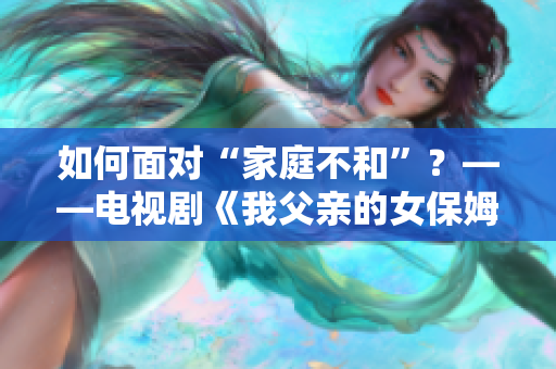 如何面對“家庭不和”？——電視劇《我父親的女保姆》解析