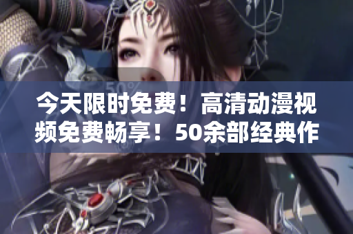 今天限時免費！高清動漫視頻免費暢享！50余部經(jīng)典作品，立即觀看！