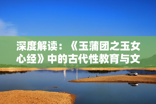 深度解讀：《玉蒲團之玉女心經(jīng)》中的古代性教育與文化歷史