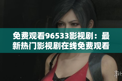 免費觀看96533影視?。鹤钚聼衢T影視劇在線免費觀看大放送