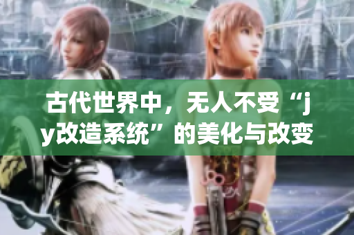 古代世界中，無人不受“jy改造系統(tǒng)”的美化與改變影響