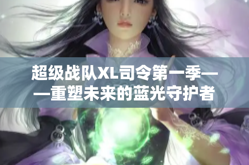 超級(jí)戰(zhàn)隊(duì)XL司令第一季——重塑未來的藍(lán)光守護(hù)者 超級(jí)戰(zhàn)隊(duì)XL司令第一季——重塑未來的藍(lán)光守護(hù)者
