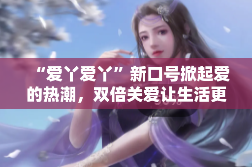 “愛丫愛丫”新口號掀起愛的熱潮，雙倍關(guān)愛讓生活更美好