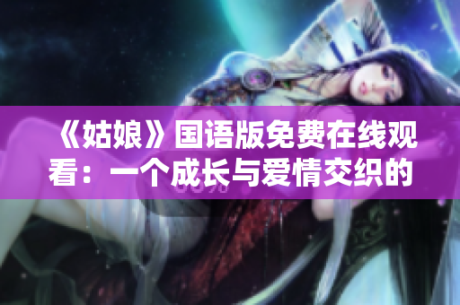 《姑娘》國(guó)語版免費(fèi)在線觀看:一個(gè)成長(zhǎng)與愛情交織的青春故事 《姑娘》國(guó)語版免費(fèi)在線觀看:一個(gè)成長(zhǎng)與愛情交織的青春故事
