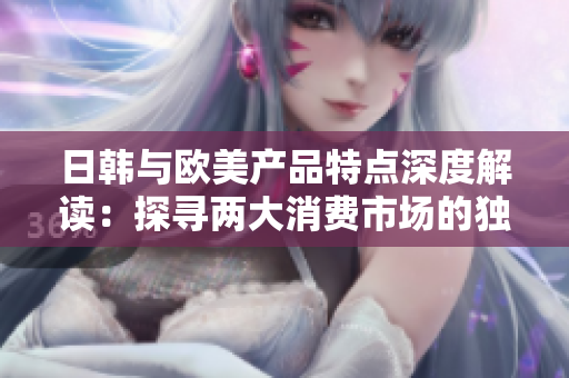 日韓與歐美產(chǎn)品特點(diǎn)深度解讀：探尋兩大消費(fèi)市場(chǎng)的獨(dú)特魅力