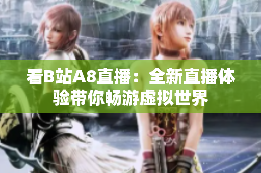看B站A8直播：全新直播體驗(yàn)帶你暢游虛擬世界