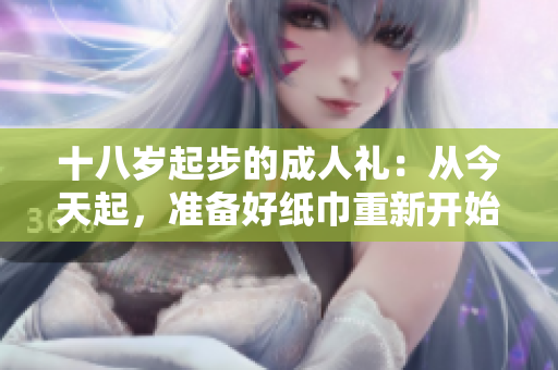 十八歲起步的成人禮：從今天起，準備好紙巾重新開始