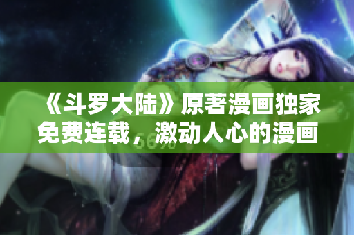 《斗羅大陸》原著漫畫獨(dú)家免費(fèi)連載，激動(dòng)人心的漫畫福利出爐！