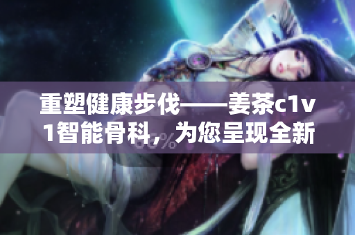 重塑健康步伐——姜茶c1v1智能骨科，為您呈現全新的康復之路