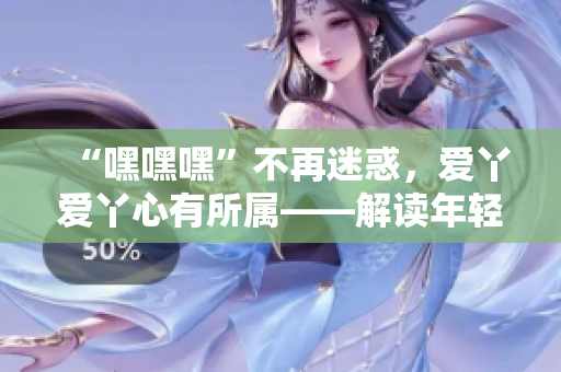 “嘿嘿嘿”不再迷惑，愛丫愛丫心有所屬——解讀年輕人的戀愛態(tài)度