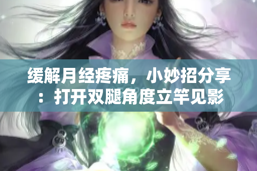 緩解月經(jīng)疼痛，小妙招分享：打開雙腿角度立竿見影