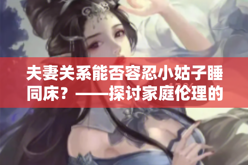 夫妻關(guān)系能否容忍小姑子睡同床？——探討家庭倫理的邊界