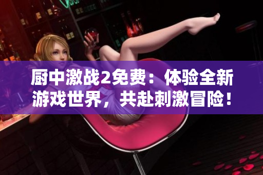 廚中激戰(zhàn)2免費(fèi)：體驗(yàn)全新游戲世界，共赴刺激冒險(xiǎn)！